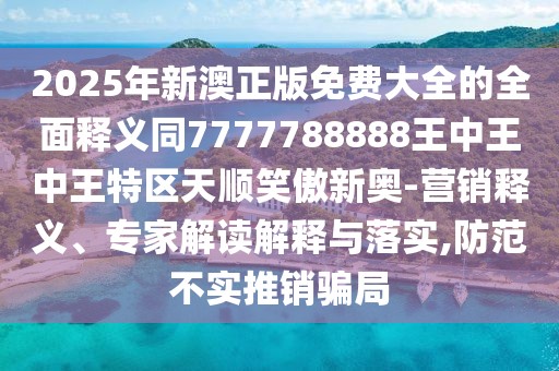 2025年新澳正版免費(fèi)大全的全面釋義同7777788888王中王中王特區(qū)天順笑傲新奧-營(yíng)銷(xiāo)釋義、專家解讀解釋與落實(shí),防范不實(shí)推銷(xiāo)騙局