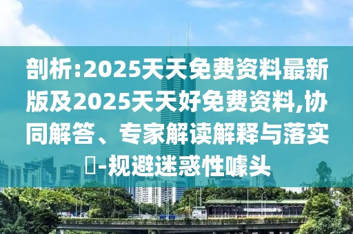 剖析:2025天天免費(fèi)資料最新版及2025天天好免費(fèi)資料,協(xié)同解答、專家解讀解釋與落實(shí)?-規(guī)避迷惑性噱頭