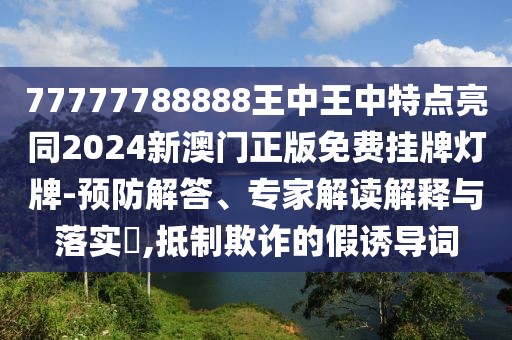 77777788888王中王中特點亮同2024新澳門正版免費掛牌燈牌-預防解答、專家解讀解釋與落實?,抵制欺詐的假誘導詞