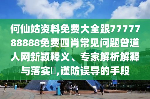 何仙姑資料免費(fèi)大全跟7777788888免費(fèi)四肖常見問題曾道人網(wǎng)新穎釋義、專家解析解釋與落實(shí)?,謹(jǐn)防誤導(dǎo)的手段