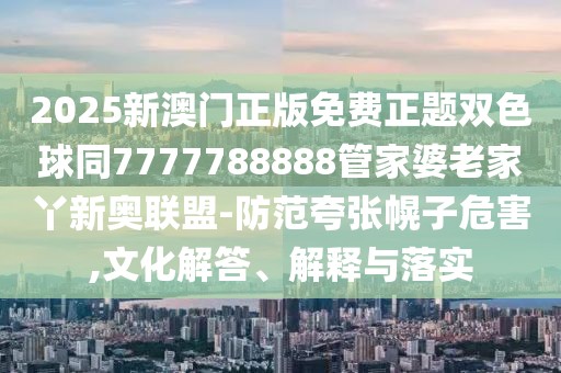 2025新澳門正版免費(fèi)正題雙色球同7777788888管家婆老家丫新奧聯(lián)盟-防范夸張幌子危害,文化解答、解釋與落實(shí)