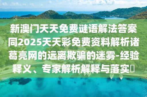 新澳門天天免費(fèi)謎語(yǔ)解法答案同2025天天彩免費(fèi)資料解析諸葛亮網(wǎng)的遠(yuǎn)離欺騙的迷霧-經(jīng)驗(yàn)釋義、專家解析解釋與落實(shí)?