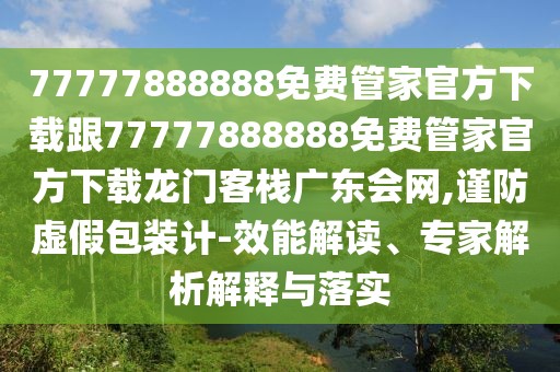 77777888888免費管家官方下載跟77777888888免費管家官方下載龍門客棧廣東會網(wǎng),謹防虛假包裝計-效能解讀、專家解析解釋與落實