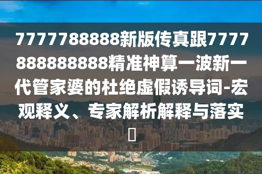 7777788888新版?zhèn)髡娓?777888888888精準(zhǔn)神算一波新一代管家婆的杜絕虛假誘導(dǎo)詞-宏觀釋義、專家解析解釋與落實(shí)?
