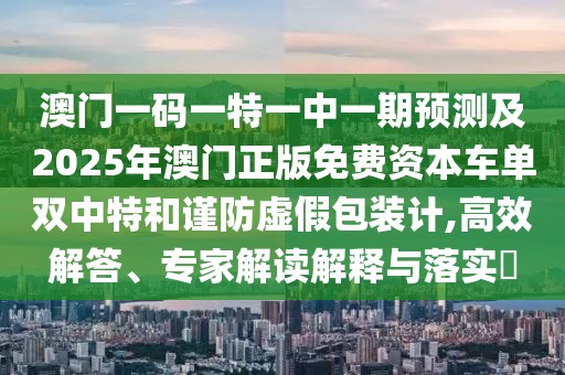 澳門一碼一特一中一期預(yù)測(cè)及2025年澳門正版免費(fèi)資本車單雙中特和謹(jǐn)防虛假包裝計(jì),高效解答、專家解讀解釋與落實(shí)?