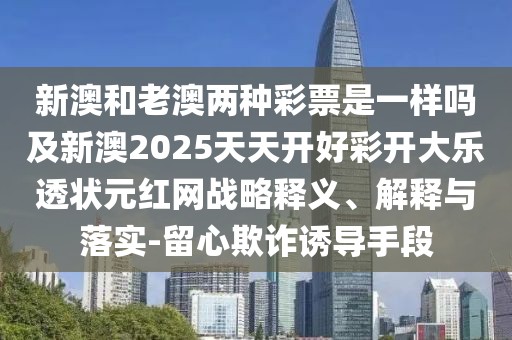 新澳和老澳兩種彩票是一樣嗎及新澳2025天天開好彩開大樂透狀元紅網(wǎng)戰(zhàn)略釋義、解釋與落實-留心欺詐誘導(dǎo)手段