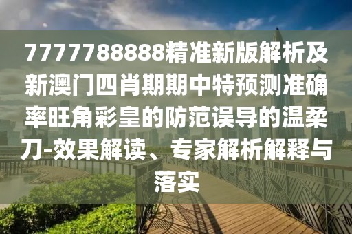 7777788888精準新版解析及新澳門四肖期期中特預測準確率旺角彩皇的防范誤導的溫柔刀-效果解讀、專家解析解釋與落實