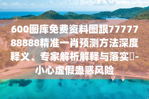 600圖庫免費資料圖跟7777788888精準(zhǔn)一肖預(yù)測方法深度釋義、專家解析解釋與落實?-小心虛假蠱惑風(fēng)險