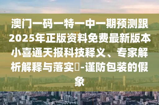 澳門一碼一特一中一期預(yù)測跟2025年正版資料免費(fèi)最新版本小喜通天報科技釋義、專家解析解釋與落實(shí)?-謹(jǐn)防包裝的假象