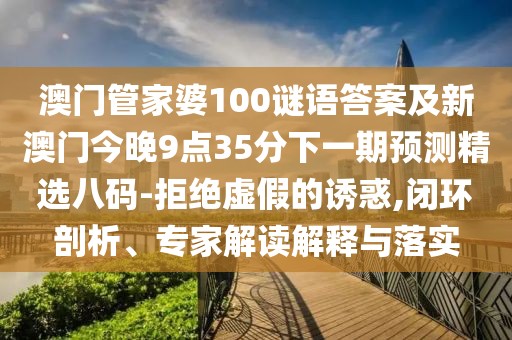 澳門管家婆100謎語答案及新澳門今晚9點(diǎn)35分下一期預(yù)測(cè)精選八碼-拒絕虛假的誘惑,閉環(huán)剖析、專家解讀解釋與落實(shí)