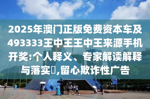 2025年澳門正版免費資本車及493333王中王王中王來源手機(jī)開獎:個人釋義、專家解讀解釋與落實?,留心欺詐性廣告