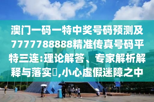 澳門一碼一特中獎號碼預(yù)測及7777788888精準(zhǔn)傳真號碼平特三連:理論解答、專家解析解釋與落實(shí)?,小心虛假迷障之中