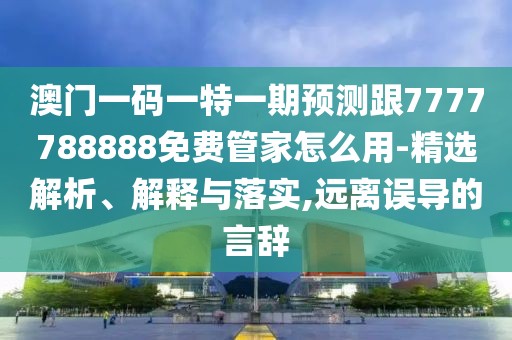 澳門一碼一特一期預(yù)測跟7777788888免費管家怎么用-精選解析、解釋與落實,遠離誤導(dǎo)的言辭