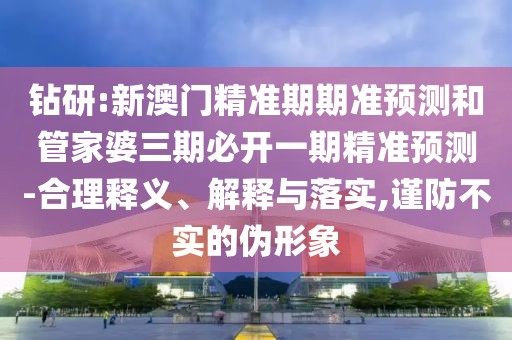 鉆研:新澳門精準(zhǔn)期期準(zhǔn)預(yù)測和管家婆三期必開一期精準(zhǔn)預(yù)測-合理釋義、解釋與落實(shí),謹(jǐn)防不實(shí)的偽形象