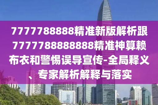7777788888精準(zhǔn)新版解析跟7777788888888精準(zhǔn)神算賴布衣和警惕誤導(dǎo)宣傳-全局釋義、專家解析解釋與落實(shí)