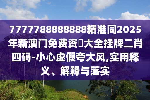 7777788888888精準同2025年新澳門免費資枓大全掛牌二肖四碼-小心虛假夸大風,實用釋義、解釋與落實