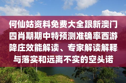 何仙姑資料免費(fèi)大全跟新澳門四肖期期中特預(yù)測(cè)準(zhǔn)確率西游降莊效能解讀、專家解讀解釋與落實(shí)和遠(yuǎn)離不實(shí)的空頭諾