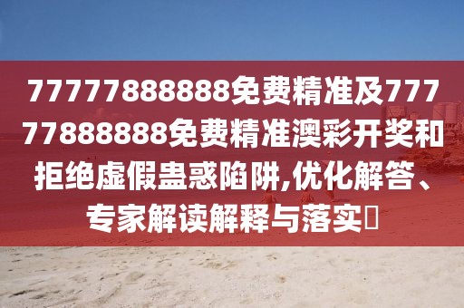 77777888888免費(fèi)精準(zhǔn)及77777888888免費(fèi)精準(zhǔn)澳彩開獎(jiǎng)和拒絕虛假蠱惑陷阱,優(yōu)化解答、專家解讀解釋與落實(shí)?