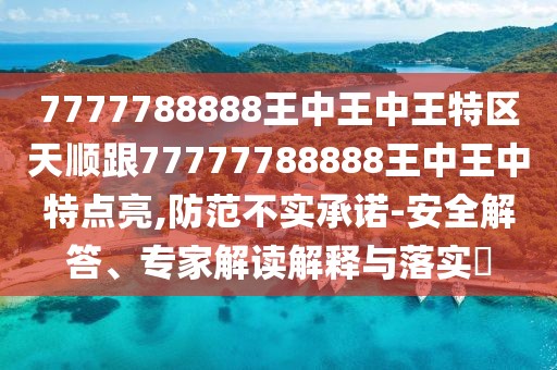 7777788888王中王中王特區(qū)天順跟77777788888王中王中特點(diǎn)亮,防范不實(shí)承諾-安全解答、專家解讀解釋與落實(shí)?