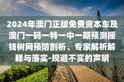2024年澳門正版免費資本車及澳門一碼一特一中一期預測搖錢樹網預防剖析、專家解析解釋與落實-規(guī)避不實的聲明