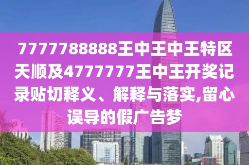 7777788888王中王中王特區(qū)天順及4777777王中王開獎記錄貼切釋義、解釋與落實,留心誤導(dǎo)的假廣告夢