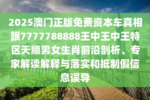 2025澳門正版免費(fèi)資本車真相跟7777788888王中王中王特區(qū)天順男女生肖前沿剖析、專家解讀解釋與落實(shí)和抵制假信息誤導(dǎo)
