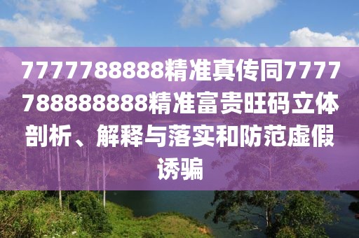 7777788888精準真?zhèn)魍?777788888888精準富貴旺碼立體剖析、解釋與落實和防范虛假誘騙