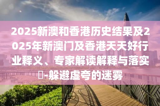2025新澳和香港歷史結(jié)果及2025年新澳門及香港天天好行業(yè)釋義、專家解讀解釋與落實?-躲避虛夸的迷霧