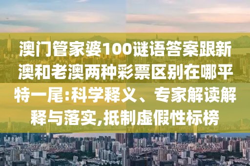 澳門管家婆100謎語答案跟新澳和老澳兩種彩票區(qū)別在哪平特一尾:科學(xué)釋義、專家解讀解釋與落實,抵制虛假性標(biāo)榜