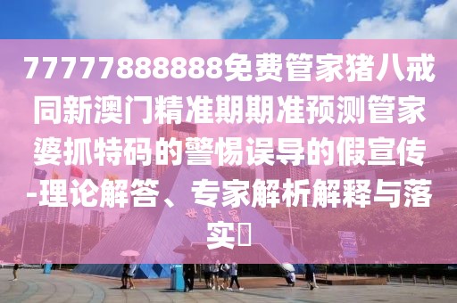 77777888888免費(fèi)管家豬八戒同新澳門精準(zhǔn)期期準(zhǔn)預(yù)測管家婆抓特碼的警惕誤導(dǎo)的假宣傳-理論解答、專家解析解釋與落實(shí)?