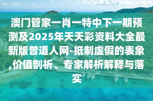 澳門管家一肖一特中下一期預(yù)測及2025年天天彩資料大全最新版曾道人網(wǎng)-抵制虛假的表象,價值剖析、專家解析解釋與落實