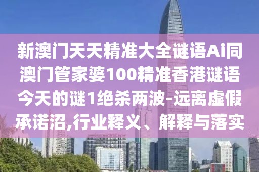 新澳門天天精準(zhǔn)大全謎語Ai同澳門管家婆100精準(zhǔn)香港謎語今天的謎1絕殺兩波-遠(yuǎn)離虛假承諾沼,行業(yè)釋義、解釋與落實(shí)