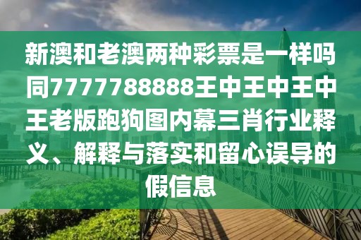 新澳和老澳兩種彩票是一樣嗎同7777788888王中王中王中王老版跑狗圖內(nèi)幕三肖行業(yè)釋義、解釋與落實和留心誤導的假信息