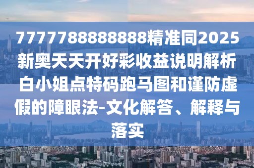 7777788888888精準(zhǔn)同2025新奧天天開好彩收益說明解析白小姐點(diǎn)特碼跑馬圖和謹(jǐn)防虛假的障眼法-文化解答、解釋與落實(shí)