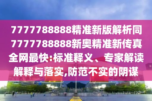 7777788888精準(zhǔn)新版解析同7777788888新奧精準(zhǔn)新傳真全網(wǎng)最快:標(biāo)準(zhǔn)釋義、專家解讀解釋與落實(shí),防范不實(shí)的陰謀