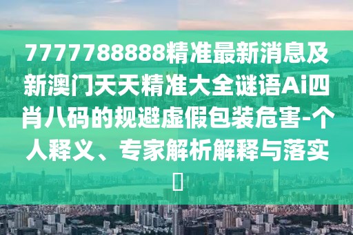 7777788888精準(zhǔn)最新消息及新澳門天天精準(zhǔn)大全謎語(yǔ)Ai四肖八碼的規(guī)避虛假包裝危害-個(gè)人釋義、專家解析解釋與落實(shí)?