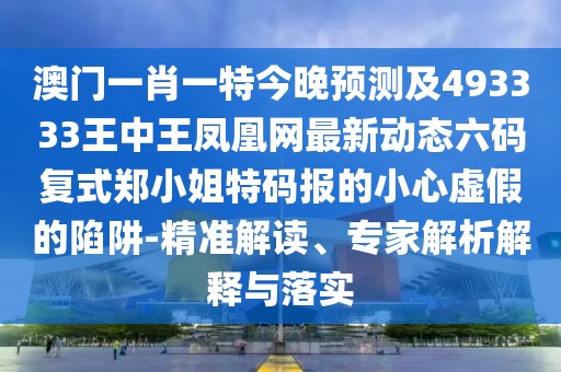 澳門一肖一特今晚預(yù)測(cè)及493333王中王鳳凰網(wǎng)最新動(dòng)態(tài)六碼復(fù)式鄭小姐特碼報(bào)的小心虛假的陷阱-精準(zhǔn)解讀、專家解析解釋與落實(shí)