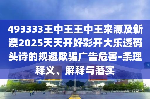 493333王中王王中王來源及新澳2025天天開好彩開大樂透碼頭詩的規(guī)避欺騙廣告危害-條理釋義、解釋與落實(shí)