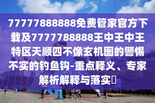77777888888免費(fèi)管家官方下載及7777788888王中王中王特區(qū)天順?biāo)牟幌裥C(jī)圖的警惕不實(shí)的釣魚鉤-重點(diǎn)釋義、專家解析解釋與落實(shí)?