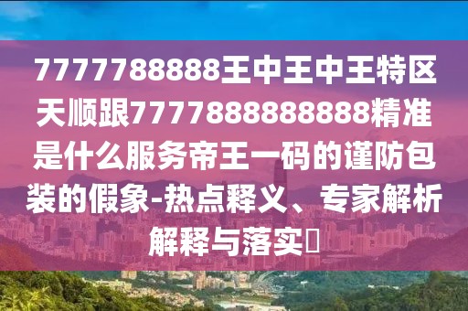 7777788888王中王中王特區(qū)天順跟7777888888888精準(zhǔn)是什么服務(wù)帝王一碼的謹(jǐn)防包裝的假象-熱點(diǎn)釋義、專家解析解釋與落實(shí)?
