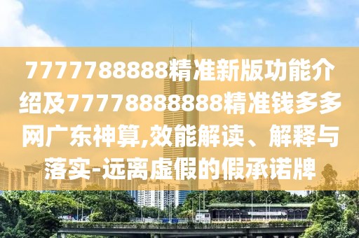 7777788888精準(zhǔn)新版功能介紹及77778888888精準(zhǔn)錢多多網(wǎng)廣東神算,效能解讀、解釋與落實(shí)-遠(yuǎn)離虛假的假承諾牌