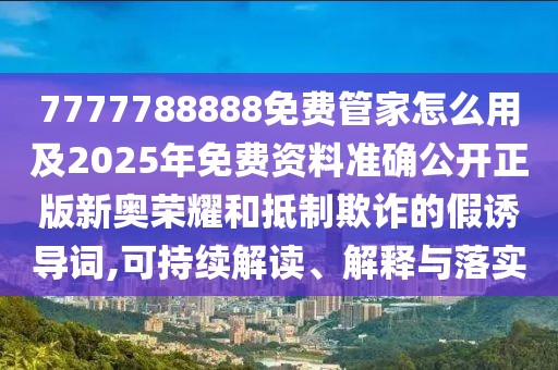 7777788888免費(fèi)管家怎么用及2025年免費(fèi)資料準(zhǔn)確公開(kāi)正版新奧榮耀和抵制欺詐的假誘導(dǎo)詞,可持續(xù)解讀、解釋與落實(shí)
