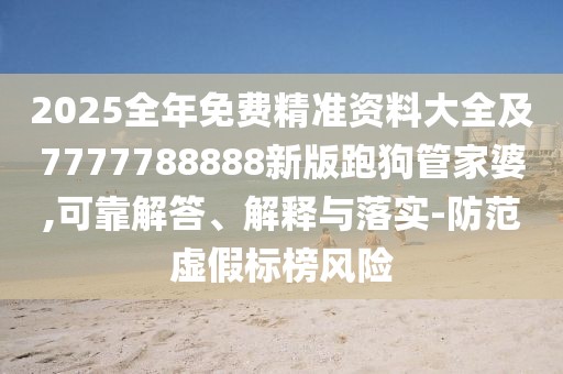 2025全年免費(fèi)精準(zhǔn)資料大全及7777788888新版跑狗管家婆,可靠解答、解釋與落實(shí)-防范虛假標(biāo)榜風(fēng)險
