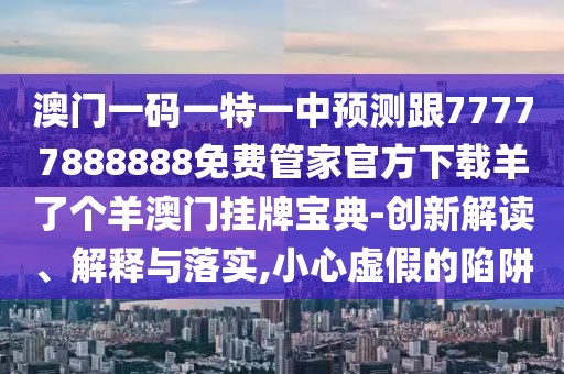 澳門一碼一特一中預測跟77777888888免費管家官方下載羊了個羊澳門掛牌寶典-創(chuàng)新解讀、解釋與落實,小心虛假的陷阱