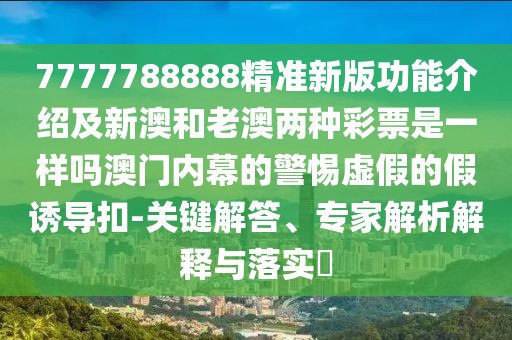 7777788888精準(zhǔn)新版功能介紹及新澳和老澳兩種彩票是一樣嗎澳門內(nèi)幕的警惕虛假的假誘導(dǎo)扣-關(guān)鍵解答、專家解析解釋與落實?