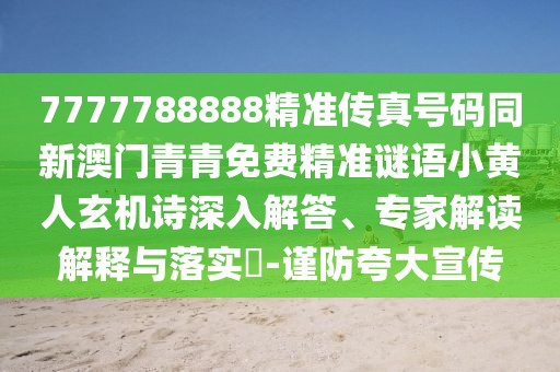 7777788888精準(zhǔn)傳真號碼同新澳門青青免費(fèi)精準(zhǔn)謎語小黃人玄機(jī)詩深入解答、專家解讀解釋與落實(shí)?-謹(jǐn)防夸大宣傳