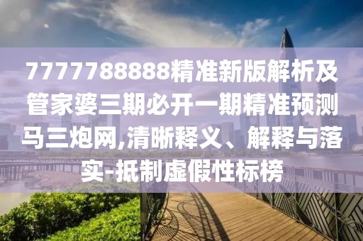 7777788888精準(zhǔn)新版解析及管家婆三期必開一期精準(zhǔn)預(yù)測(cè)馬三炮網(wǎng),清晰釋義、解釋與落實(shí)-抵制虛假性標(biāo)榜