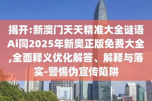 揭開(kāi):新澳門(mén)天天精準(zhǔn)大全謎語(yǔ)Ai同2025年新奧正版免費(fèi)大全,全面釋義優(yōu)化解答、解釋與落實(shí)-警惕偽宣傳陷阱