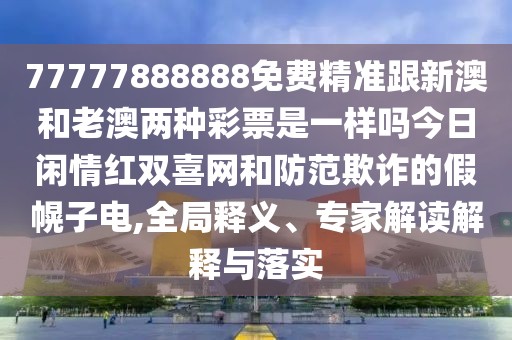 77777888888免費精準跟新澳和老澳兩種彩票是一樣嗎今日閑情紅雙喜網(wǎng)和防范欺詐的假幌子電,全局釋義、專家解讀解釋與落實