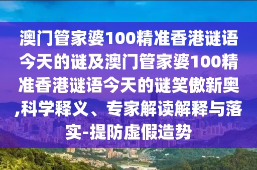 澳門管家婆100精準(zhǔn)香港謎語(yǔ)今天的謎及澳門管家婆100精準(zhǔn)香港謎語(yǔ)今天的謎笑傲新奧,科學(xué)釋義、專家解讀解釋與落實(shí)-提防虛假造勢(shì)